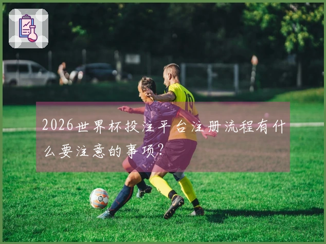 2026世界杯投注平台注册流程有什么要注意的事项？