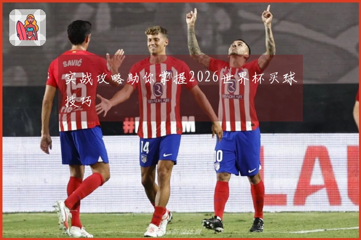 实战攻略助你掌握2026世界杯买球技巧