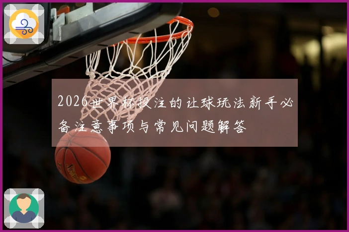 2026世界杯投注的让球玩法新手必备注意事项与常见问题解答