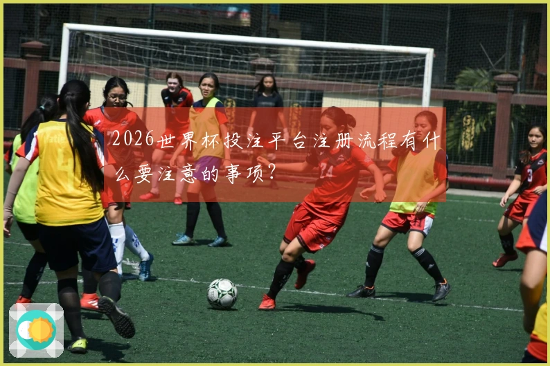 2026世界杯投注平台注册流程有什么要注意的事项？