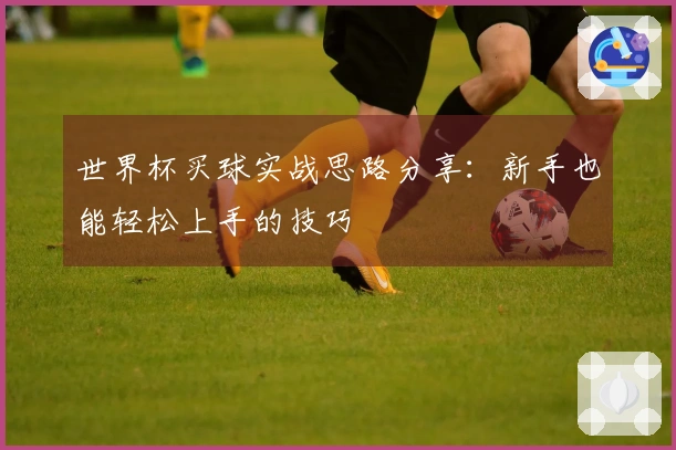 世界杯买球实战思路分享：新手也能轻松上手的技巧