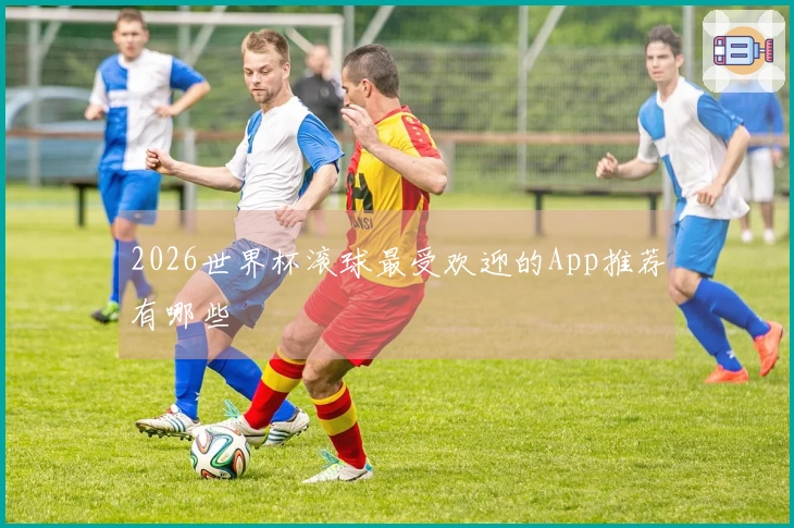2026世界杯滚球最受欢迎的App推荐有哪些