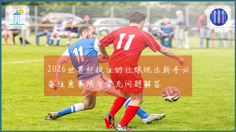 2026世界杯投注的让球玩法新手必备注意事项与常见问题解答